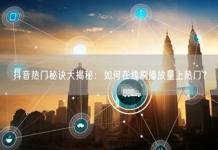 抖音热门秘诀大揭秘:如何在线刷播放量上热门?