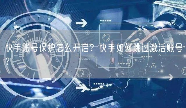 快手账号保护怎么开启?快手如何跳过激活账号?