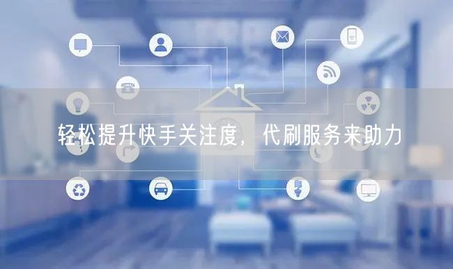 轻松提升快手关注度,代刷服务来助力