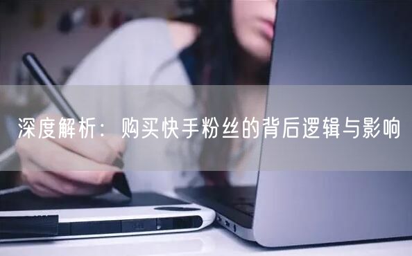 深度解析:购买快手粉丝的背后逻辑与影响