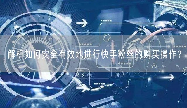 解析如何安全有效地进行快手粉丝的购买操作?
