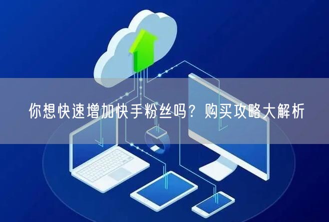 你想快速增加快手粉丝吗?购买攻略大解析