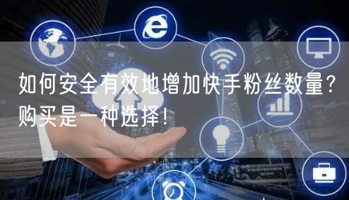 如何安全有效地增加快手粉丝数量?购买是一种选择!