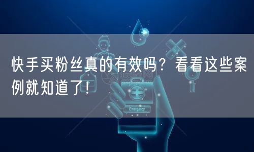 快手买粉丝真的有效吗?看看这些案例就知道了!