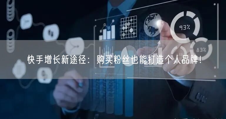 快手增长新途径:购买粉丝也能打造个人品牌!