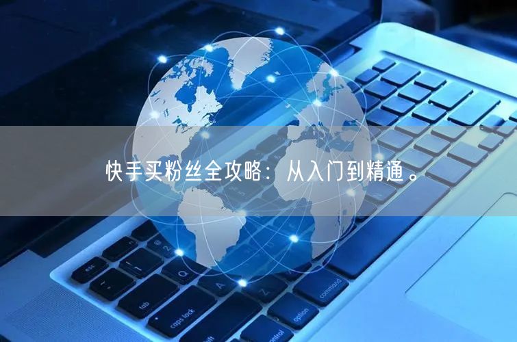 快手买粉丝全攻略:从入门到精通。