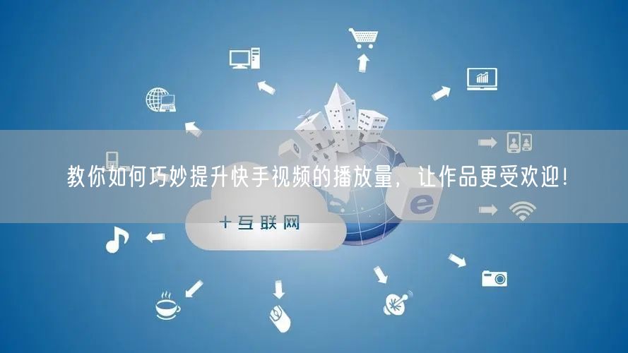 教你如何巧妙提升快手视频的播放量,让作品更受欢迎!