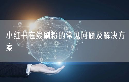 小红书在线刷粉的常见问题及解决方案