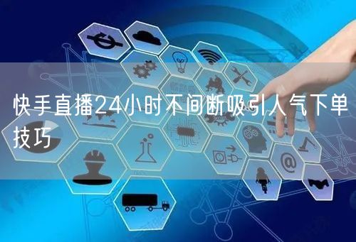 快手直播24小时不间断吸引人气下单技巧