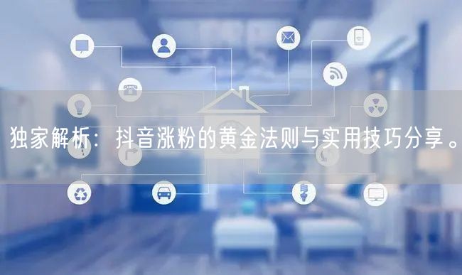 独家解析:抖音涨粉的黄金法则与实用技巧分享。