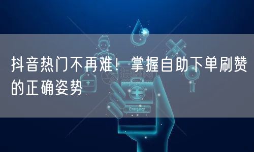 抖音热门不再难!掌握自助下单刷赞的正确姿势