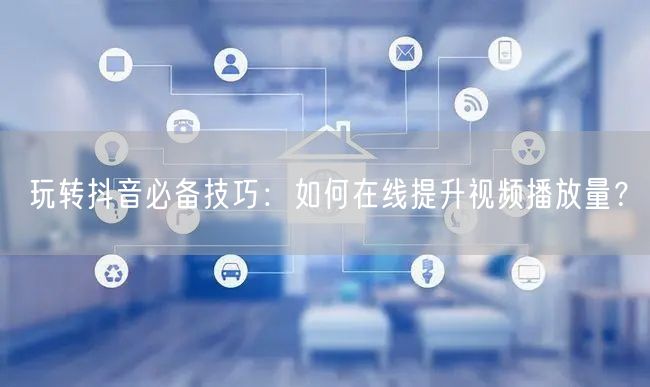 玩转抖音必备技巧:如何在线提升视频播放量?