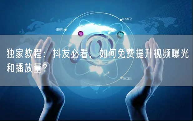 独家教程:抖友必看,如何免费提升视频曝光和播放量?