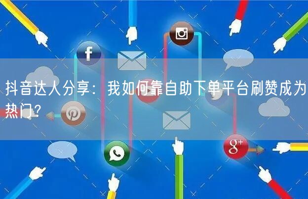 抖音达人分享：我如何靠自助下单平台刷赞成为热门？