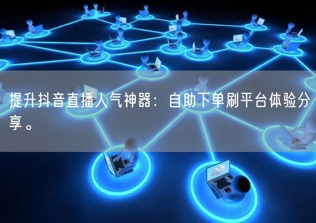 提升抖音直播人气神器:自助下单刷平台体验分享。