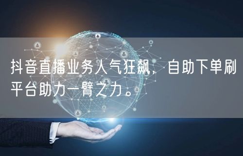 抖音直播业务人气狂飙,自助下单刷平台助力一臂之力。