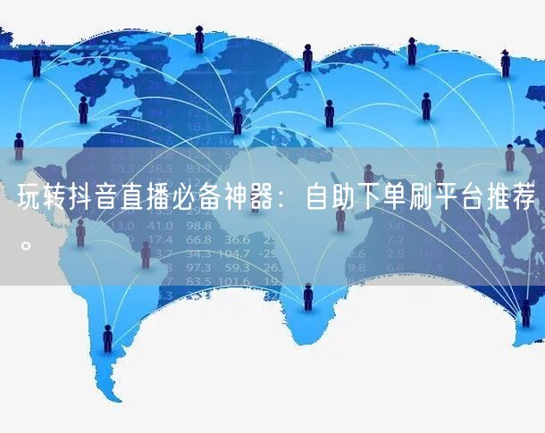 玩转抖音直播必备神器:自助下单刷平台推荐。