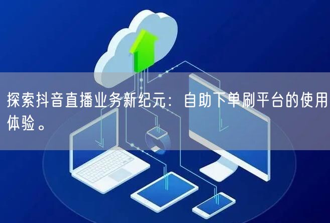 探索抖音直播业务新纪元:自助下单刷平台的使用体验。