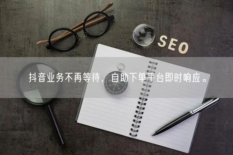 抖音业务不再等待,自助下单平台即时响应。