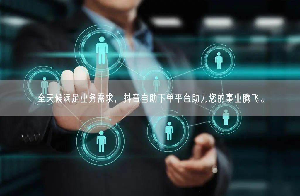全天候满足业务需求,抖音自助下单平台助力您的事业腾飞。