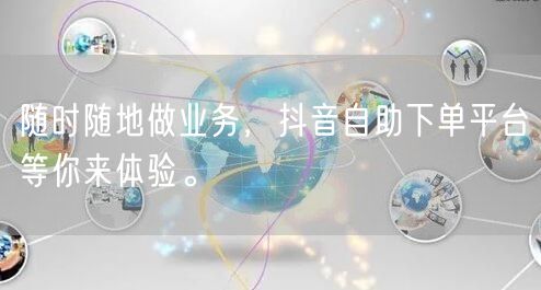 随时随地做业务,抖音自助下单平台等你来体验。
