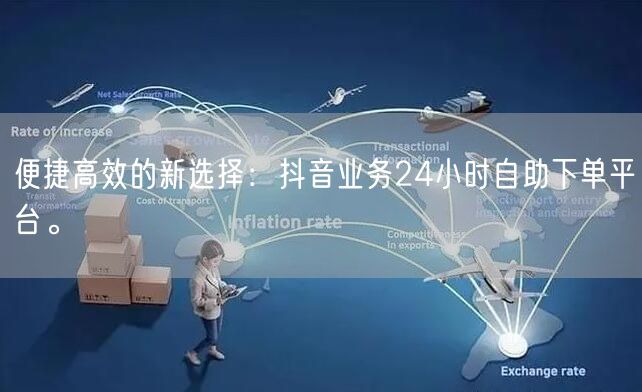 便捷高效的新选择:抖音业务24小时自助下单平台。