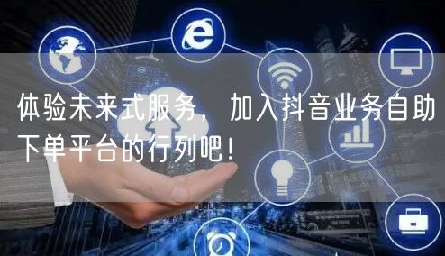 体验未来式服务,加入抖音业务自助下单平台的行列吧!
