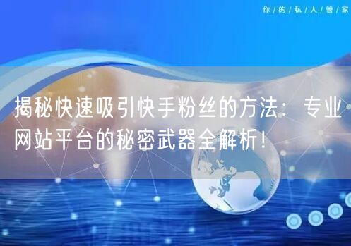 揭秘快速吸引快手粉丝的方法:专业网站平台的秘密武器全解析!