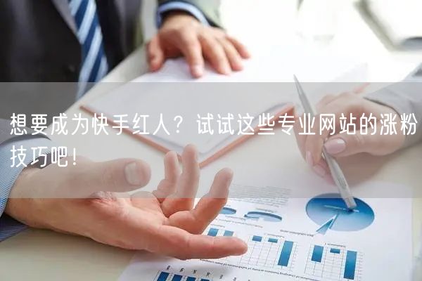 想要成为快手红人?试试这些专业网站的涨粉技巧吧!