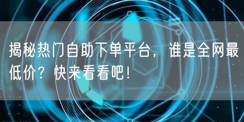 揭秘热门自助下单平台,谁是全网最低价?快来看看吧!