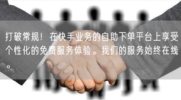 打破常规!在快手业务的自助下单平台上享受个性化的免费服务体验。我们的服务始终在线。