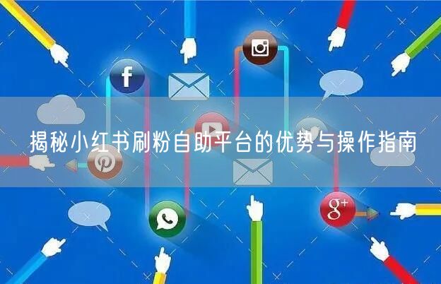揭秘小红书刷粉自助平台的优势与操作指南