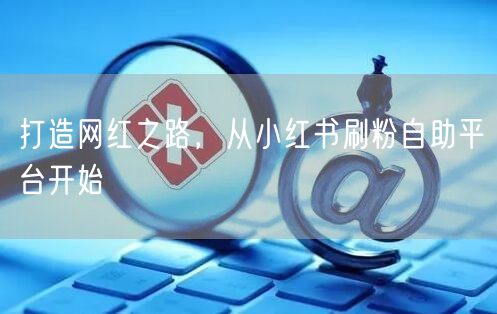 打造网红之路，从小红书刷粉自助平台开始