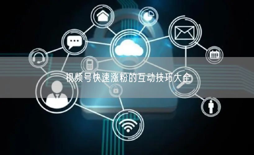 视频号快速涨粉的互动技巧大全