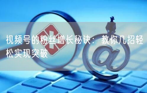 视频号的粉丝增长秘诀：教你几招轻松实现突破