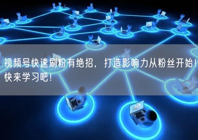 视频号快速刷粉有绝招，打造影响力从粉丝开始！快来学习吧！