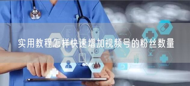 实用教程怎样快速增加视频号的粉丝数量