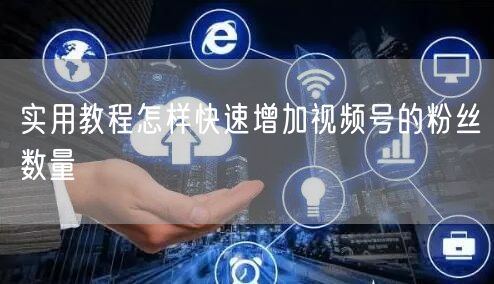 实用教程怎样快速增加视频号的粉丝数量
