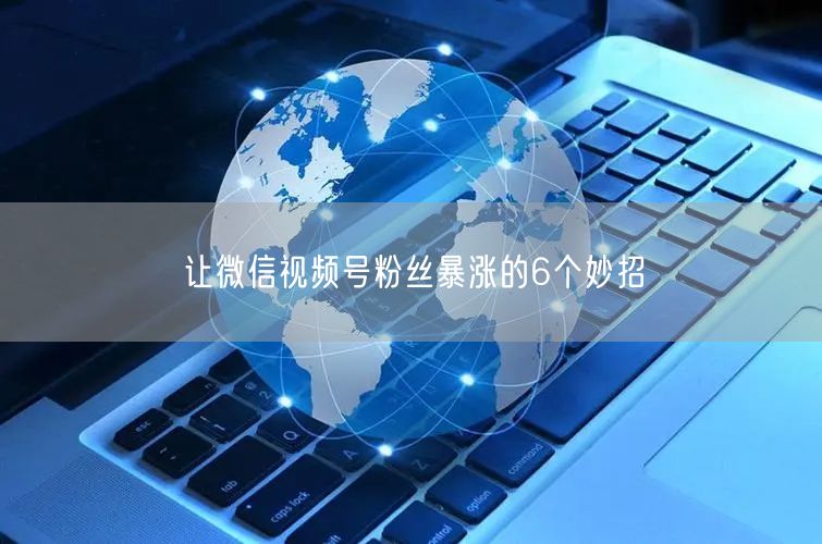 让微信视频号粉丝暴涨的6个妙招