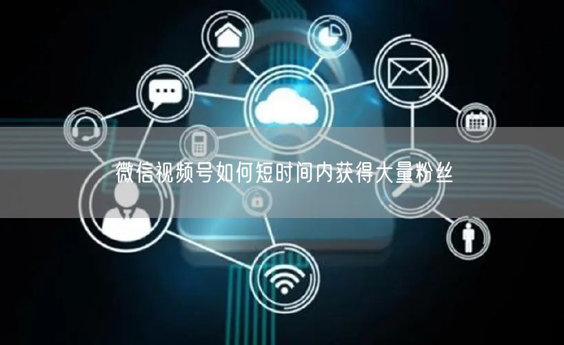 微信视频号如何短时间内获得大量粉丝