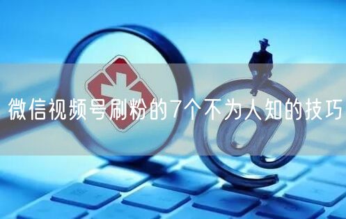 微信视频号刷粉的7个不为人知的技巧