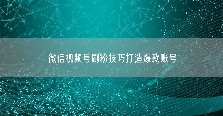 微信视频号刷粉技巧打造爆款账号