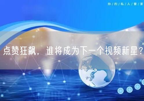 点赞狂飙，谁将成为下一个视频新星？
