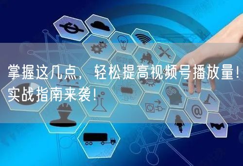 掌握这几点,轻松提高视频号播放量!实战指南来袭!