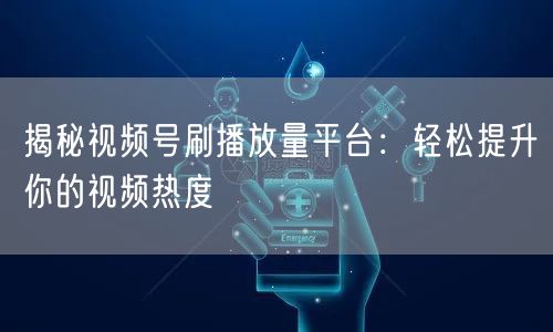 揭秘视频号刷播放量平台:轻松提升你的视频热度
