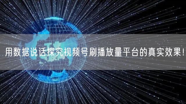 用数据说话探究视频号刷播放量平台的真实效果!