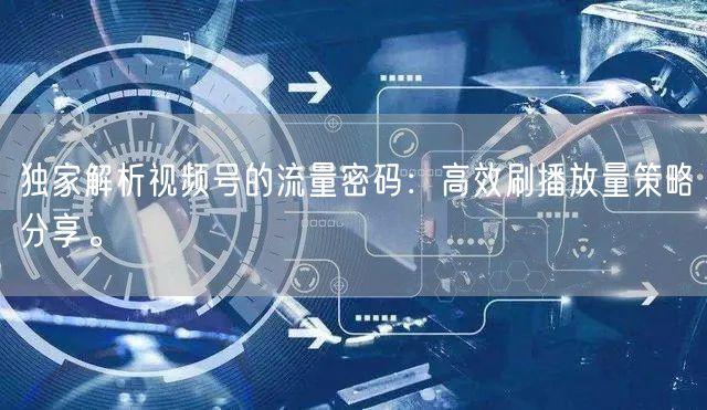 独家解析视频号的流量密码:高效刷播放量策略分享。
