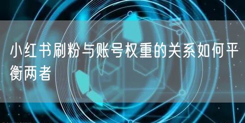 小红书刷粉与账号权重的关系如何平衡两者
