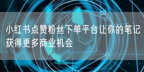 小红书点赞粉丝下单平台让你的笔记获得更多商业机会